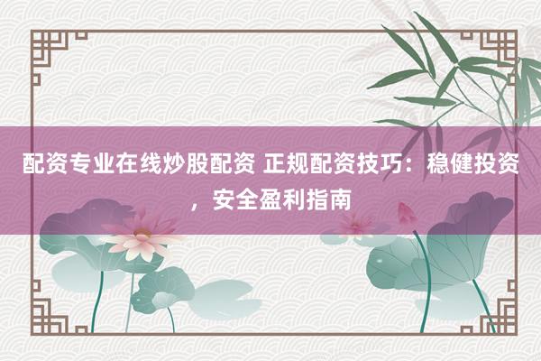 配资专业在线炒股配资 正规配资技巧：稳健投资，安全盈利指南