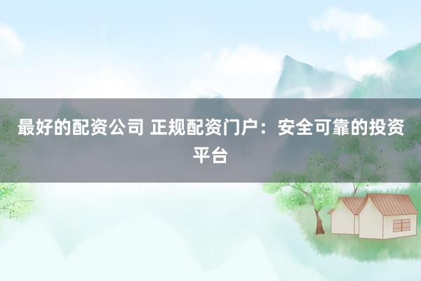 最好的配资公司 正规配资门户：安全可靠的投资平台