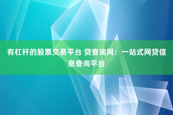 有杠杆的股票交易平台 贷查询网：一站式网贷信息查询平台