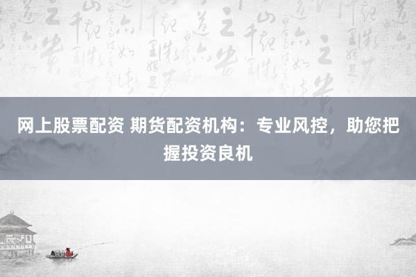 网上股票配资 期货配资机构：专业风控，助您把握投资良机