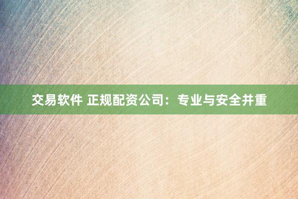 交易软件 正规配资公司:专业与安全并重
