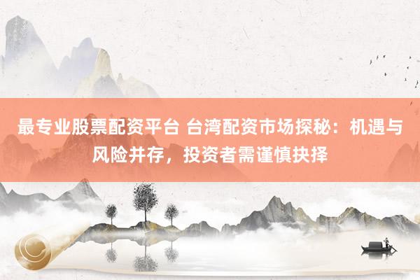最专业股票配资平台 台湾配资市场探秘：机遇与风险并存，投资者需谨慎抉择