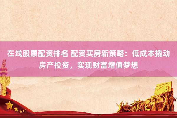 在线股票配资排名 配资买房新策略：低成本撬动房产投资，实现财富增值梦想