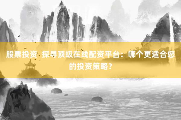股票投资  探寻顶级在线配资平台：哪个更适合您的投资策略？