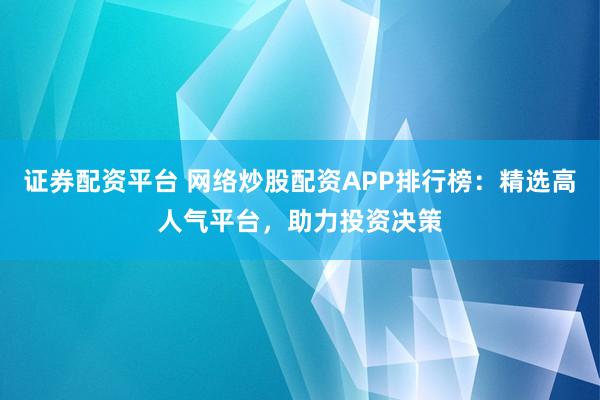 证券配资平台 网络炒股配资APP排行榜：精选高人气平台，助力投资决策
