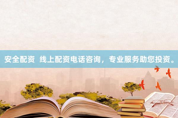 安全配资  线上配资电话咨询，专业服务助您投资。