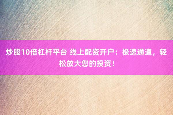 炒股10倍杠杆平台 线上配资开户：极速通道，轻松放大您的投资！