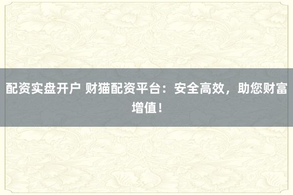 配资实盘开户 财猫配资平台：安全高效，助您财富增值！