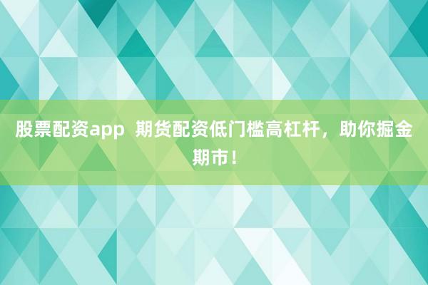 股票配资app  期货配资低门槛高杠杆，助你掘金期市！