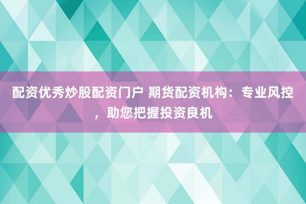 配资优秀炒股配资门户 期货配资机构：专业风控，助您把握投资良机