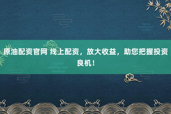 原油配资官网 线上配资，放大收益，助您把握投资良机！