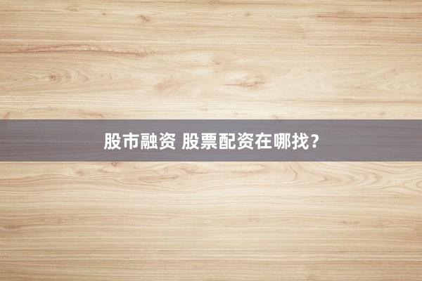 股市融资 股票配资在哪找？