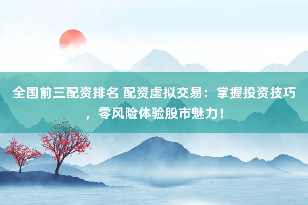 全国前三配资排名 配资虚拟交易:掌握投资技巧,零风险体验股市魅力!