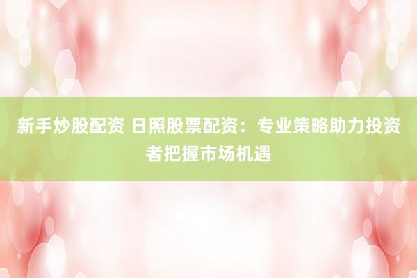 新手炒股配资 日照股票配资:专业策略助力投资者把握市场机遇