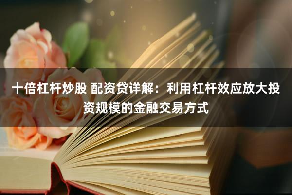 十倍杠杆炒股 配资贷详解:利用杠杆效应放大投资规模的金融交易方式