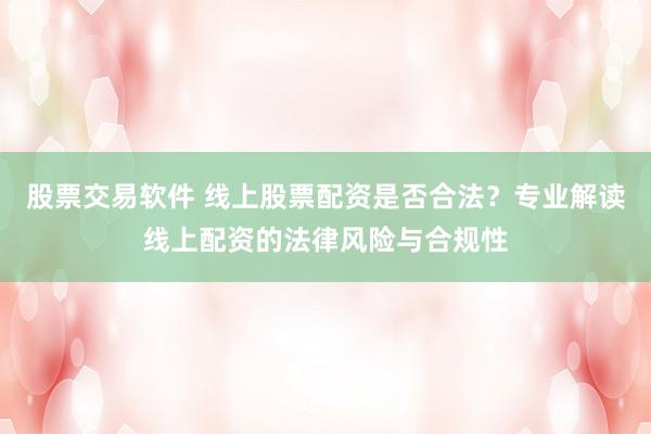 股票交易软件 线上股票配资是否合法？专业解读线上配资的法律风险与合规性