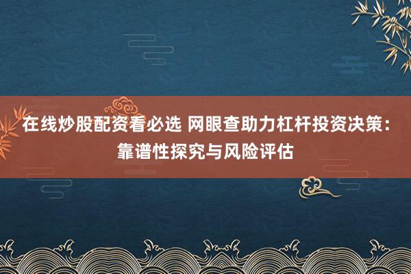 在线炒股配资看必选 网眼查助力杠杆投资决策：靠谱性探究与风险评估