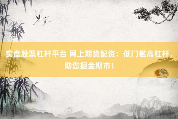 实盘股票杠杆平台 网上期货配资：低门槛高杠杆，助您掘金期市！