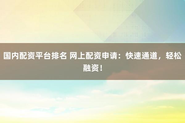 国内配资平台排名 网上配资申请：快速通道，轻松融资！