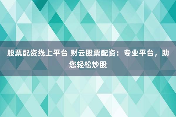 股票配资线上平台 财云股票配资：专业平台，助您轻松炒股