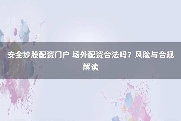 安全炒股配资门户 场外配资合法吗？风险与合规解读