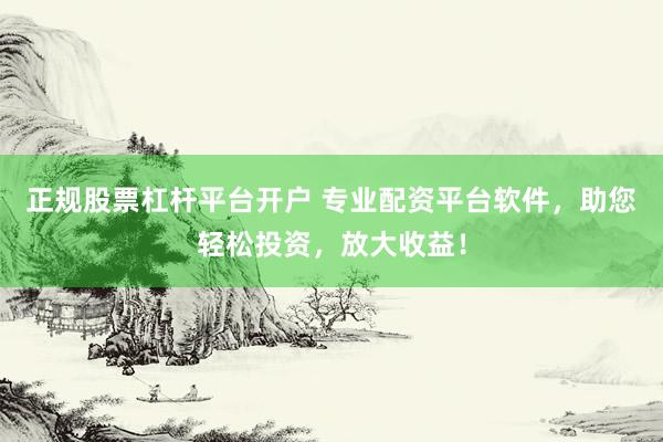 正规股票杠杆平台开户 专业配资平台软件，助您轻松投资，放大收益！