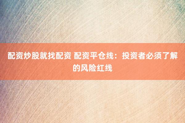 配资炒股就找配资 配资平仓线：投资者必须了解的风险红线