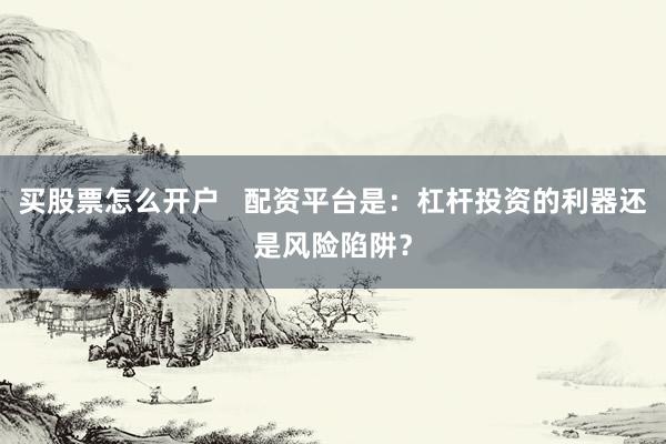 买股票怎么开户   配资平台是：杠杆投资的利器还是风险陷阱？