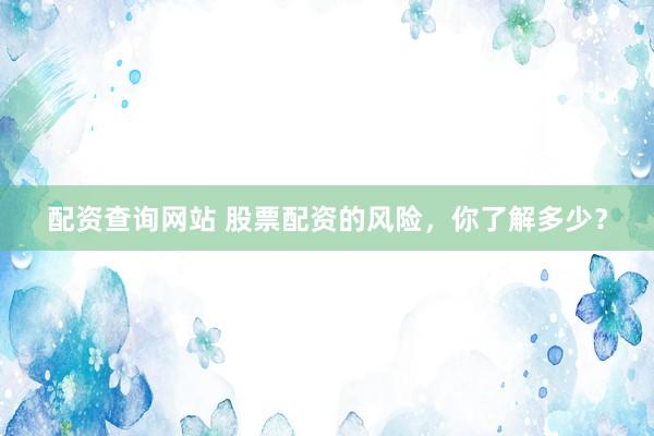 配资查询网站 股票配资的风险,你了解多少?