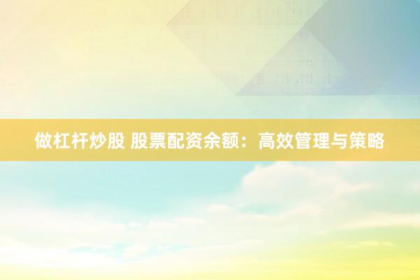 做杠杆炒股 股票配资余额：高效管理与策略