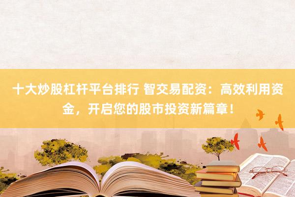 十大炒股杠杆平台排行 智交易配资：高效利用资金，开启您的股市投资新篇章！