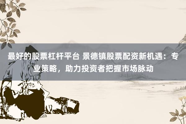 最好的股票杠杆平台 景德镇股票配资新机遇：专业策略，助力投资者把握市场脉动