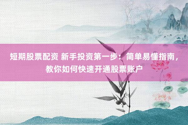 短期股票配资 新手投资第一步：简单易懂指南，教你如何快速开通股票账户