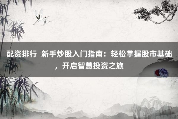 配资排行  新手炒股入门指南：轻松掌握股市基础，开启智慧投资之旅