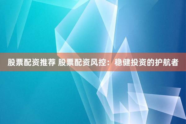 股票配资推荐 股票配资风控：稳健投资的护航者