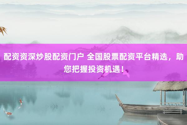 配资资深炒股配资门户 全国股票配资平台精选，助您把握投资机遇！
