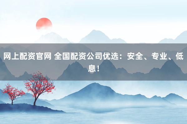 网上配资官网 全国配资公司优选：安全、专业、低息！