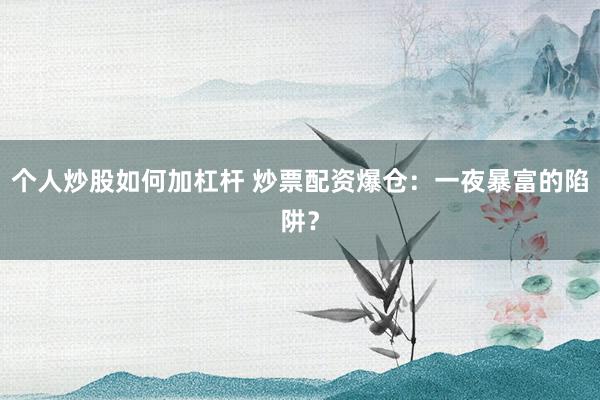 个人炒股如何加杠杆 炒票配资爆仓:一夜暴富的陷阱?