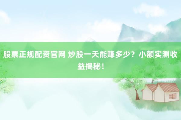 股票正规配资官网 炒股一天能赚多少？小额实测收益揭秘！