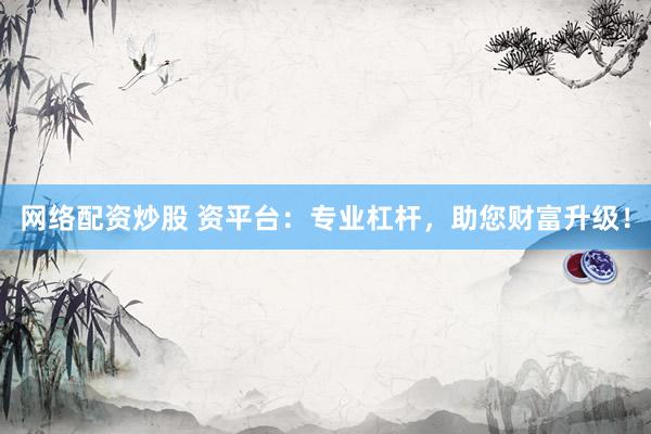 网络配资炒股 资平台：专业杠杆，助您财富升级！