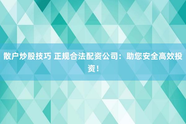 散户炒股技巧 正规合法配资公司：助您安全高效投资！