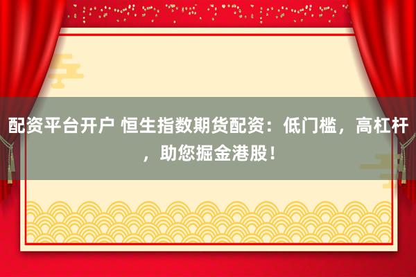 配资平台开户 恒生指数期货配资：低门槛，高杠杆，助您掘金港股！