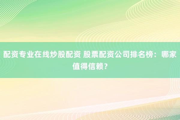 配资专业在线炒股配资 股票配资公司排名榜：哪家值得信赖？