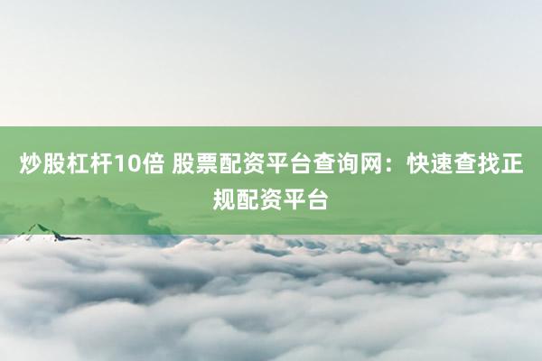 炒股杠杆10倍 股票配资平台查询网：快速查找正规配资平台
