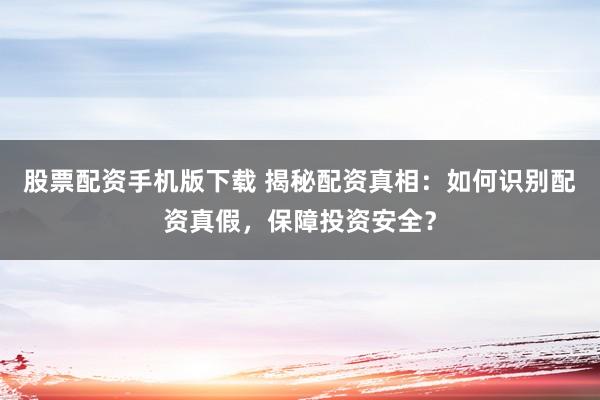 股票配资手机版下载 揭秘配资真相：如何识别配资真假，保障投资安全？