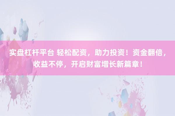 实盘杠杆平台 轻松配资，助力投资！资金翻倍，收益不停，开启财富增长新篇章！