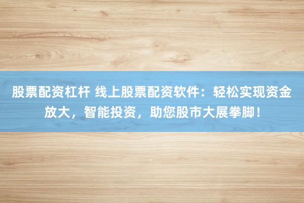 股票配资杠杆 线上股票配资软件：轻松实现资金放大，智能投资，助您股市大展拳脚！