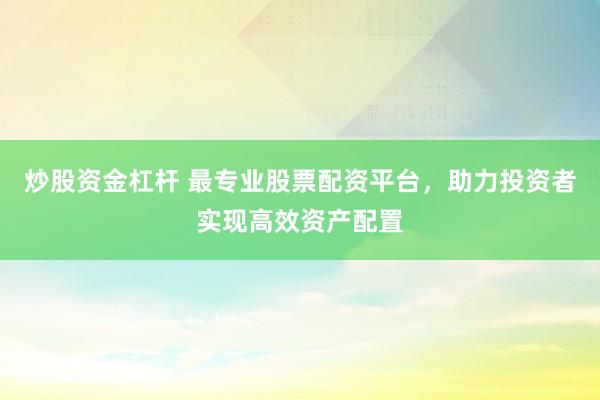 炒股资金杠杆 最专业股票配资平台，助力投资者实现高效资产配置