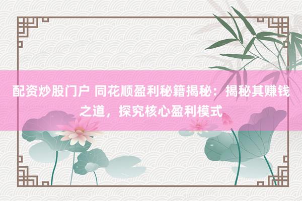 配资炒股门户 同花顺盈利秘籍揭秘:揭秘其赚钱之道,探究核心盈利模式