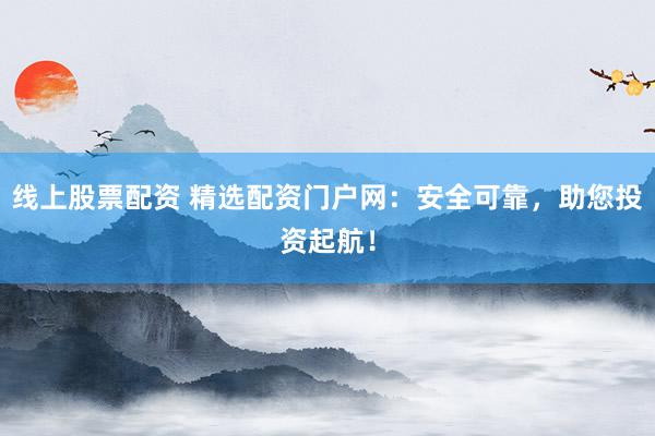 线上股票配资 精选配资门户网：安全可靠，助您投资起航！